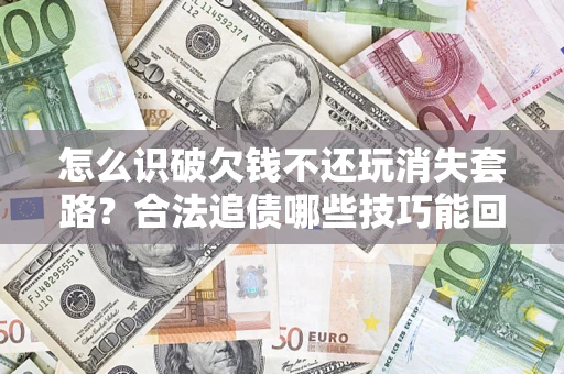 北京怎么识破欠钱不还玩消失套路？合法追债哪些技巧能回款