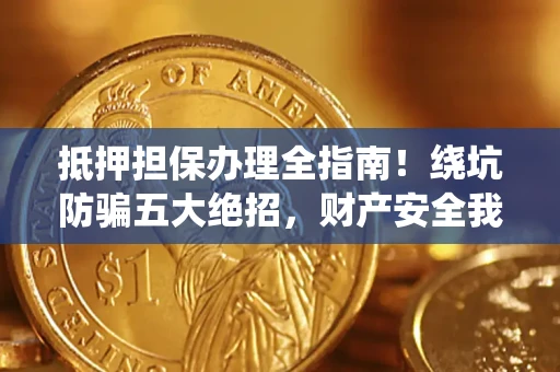 北京抵押担保办理全指南！绕坑防骗五大绝招，财产安全我守护